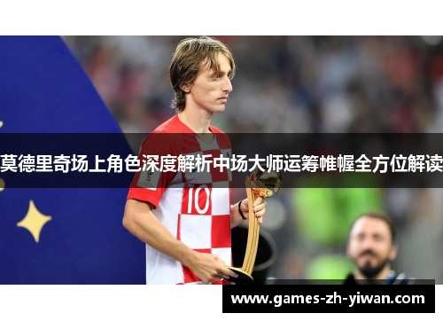 莫德里奇场上角色深度解析中场大师运筹帷幄全方位解读
