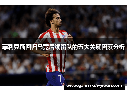 菲利克斯回归马竞后续留队的五大关键因素分析