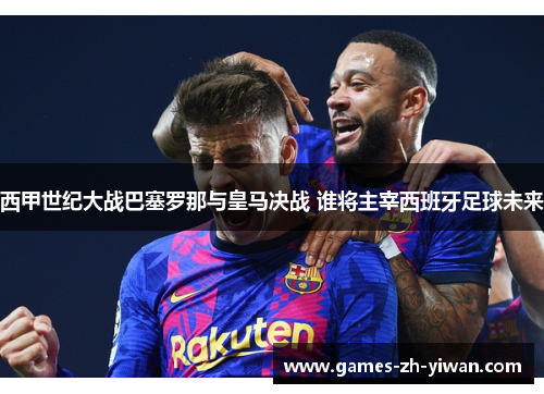 西甲世纪大战巴塞罗那与皇马决战 谁将主宰西班牙足球未来