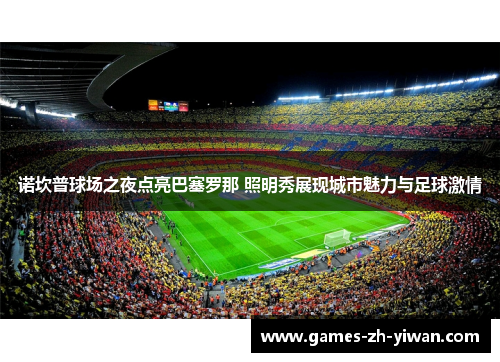 诺坎普球场之夜点亮巴塞罗那 照明秀展现城市魅力与足球激情 诺坎普球场之夜点亮巴塞罗那 照明秀展现城市魅力与足球激情