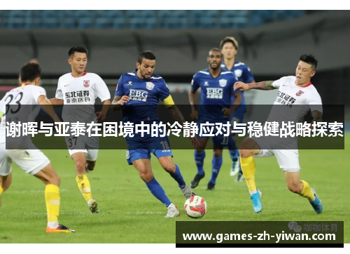 谢晖与亚泰在困境中的冷静应对与稳健战略探索