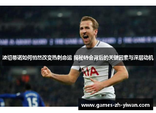 波切蒂诺如何悄然改变热刺命运 揭秘转会背后的关键因素与深层动机