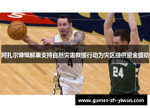 阿扎尔慷慨解囊支持自然灾害救援行动为灾区提供资金援助