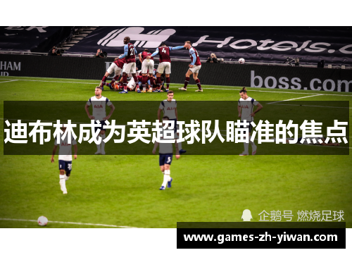 迪布林成为英超球队瞄准的焦点