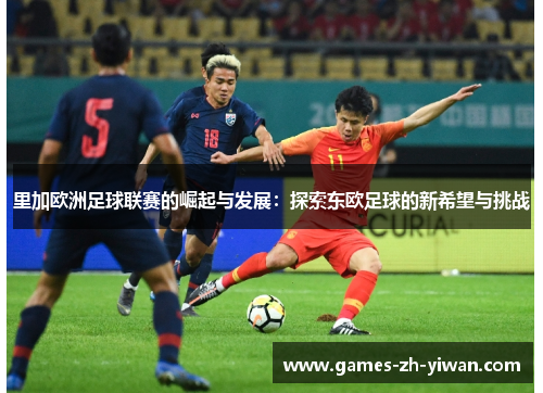 里加欧洲足球联赛的崛起与发展：探索东欧足球的新希望与挑战