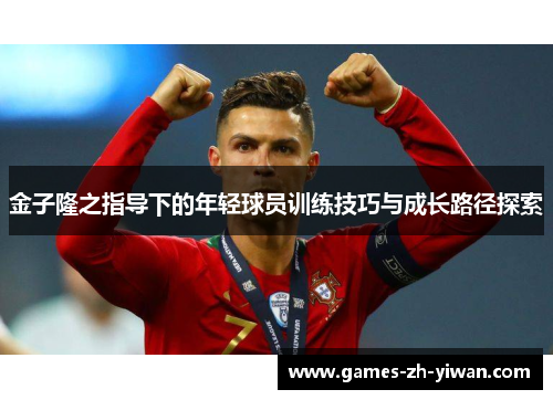 金子隆之指导下的年轻球员训练技巧与成长路径探索