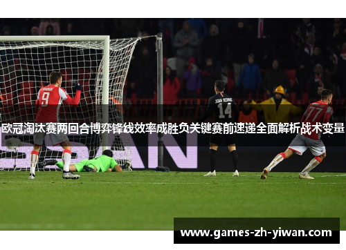欧冠淘汰赛两回合博弈锋线效率成胜负关键赛前速递全面解析战术变量