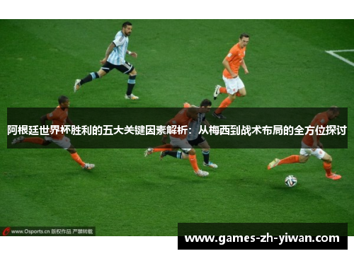 阿根廷世界杯胜利的五大关键因素解析:从梅西到战术布局的全方位探讨 阿根廷世界杯胜利的五大关键因素解析:从梅西到战术布局的全方位探讨
