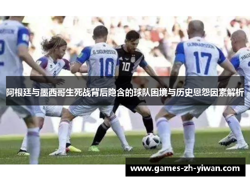 阿根廷与墨西哥生死战背后隐含的球队困境与历史恩怨因素解析