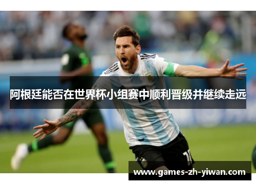 阿根廷能否在世界杯小组赛中顺利晋级并继续走远