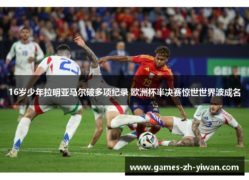 16岁少年拉明亚马尔破多项纪录 欧洲杯半决赛惊世世界波成名
