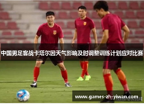 中国男足客战卡塔尔因天气影响及时调整训练计划应对比赛