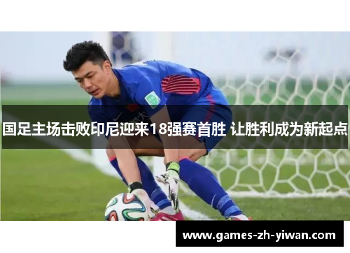 国足主场击败印尼迎来18强赛首胜 让胜利成为新起点