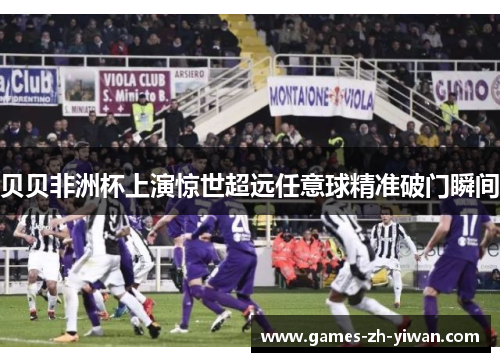贝贝非洲杯上演惊世超远任意球精准破门瞬间