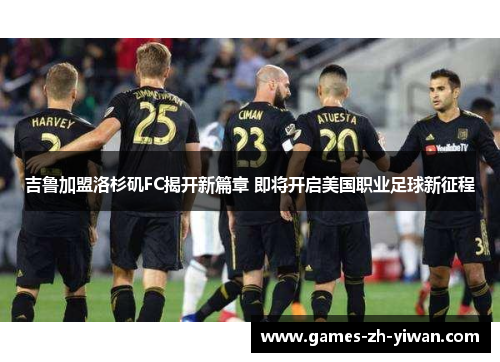 吉鲁加盟洛杉矶FC揭开新篇章 即将开启美国职业足球新征程