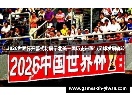 2026世界杯开幕式将展示北美三国历史进程与足球发展轨迹 2026世界杯开幕式将展示北美三国历史进程与足球发展轨迹